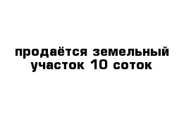 продаётся земельный участок 10 соток 